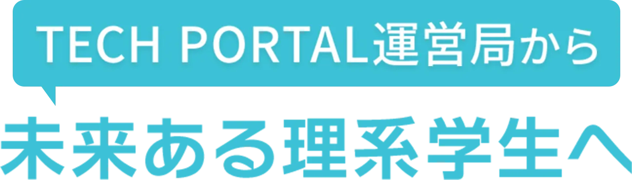 TECH PORTAL運営局から未来ある理系学生へ